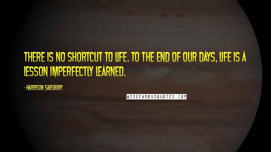 Harrison Salisbury Quotes: There is no shortcut to life. To the end of our days, life is a lesson imperfectly learned.