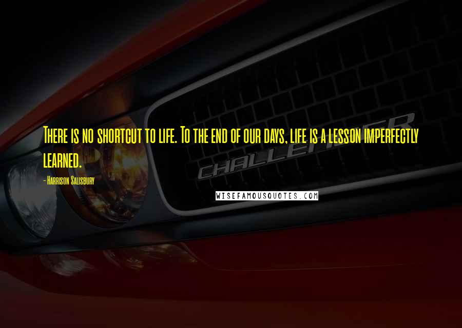 Harrison Salisbury Quotes: There is no shortcut to life. To the end of our days, life is a lesson imperfectly learned.