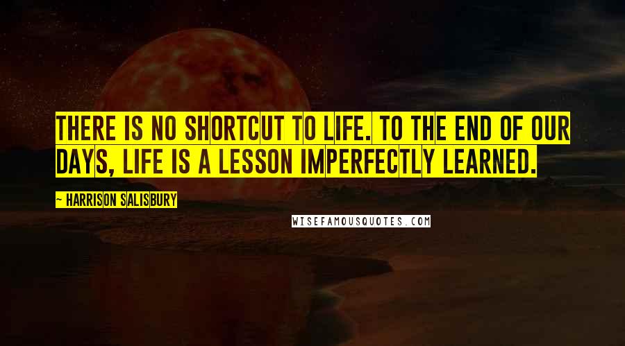 Harrison Salisbury Quotes: There is no shortcut to life. To the end of our days, life is a lesson imperfectly learned.
