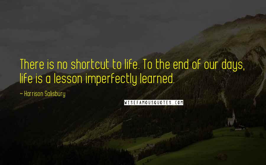 Harrison Salisbury Quotes: There is no shortcut to life. To the end of our days, life is a lesson imperfectly learned.