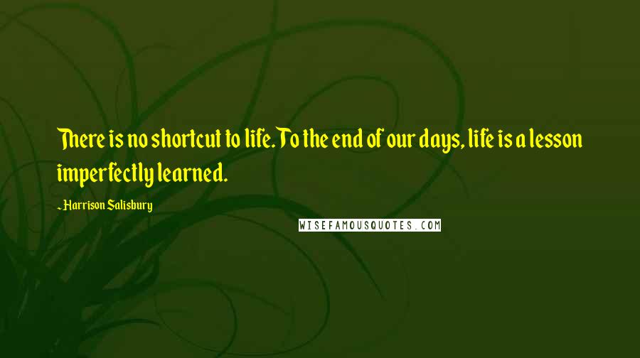 Harrison Salisbury Quotes: There is no shortcut to life. To the end of our days, life is a lesson imperfectly learned.