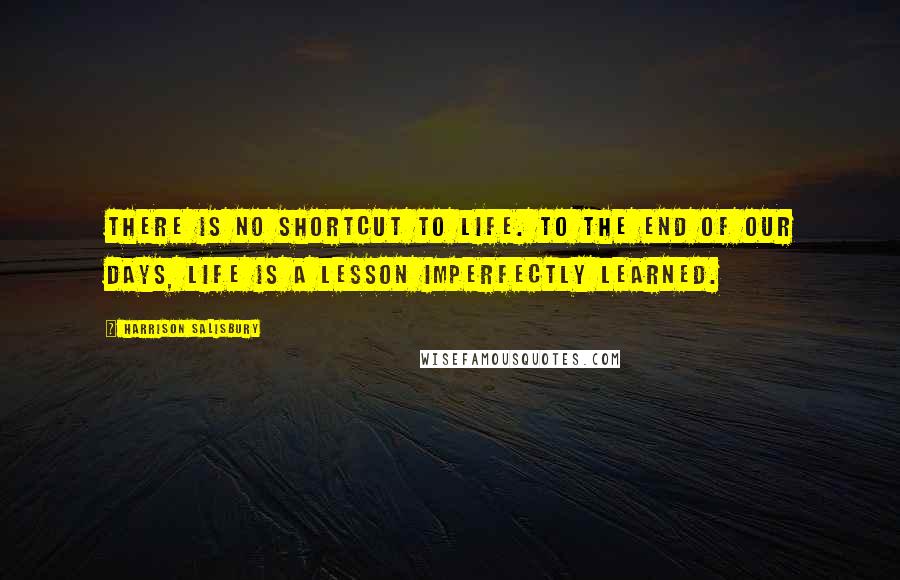 Harrison Salisbury Quotes: There is no shortcut to life. To the end of our days, life is a lesson imperfectly learned.