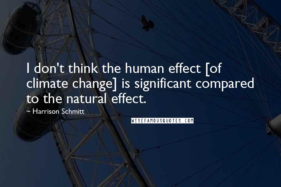Harrison Schmitt Quotes: I don't think the human effect [of climate change] is significant compared to the natural effect.