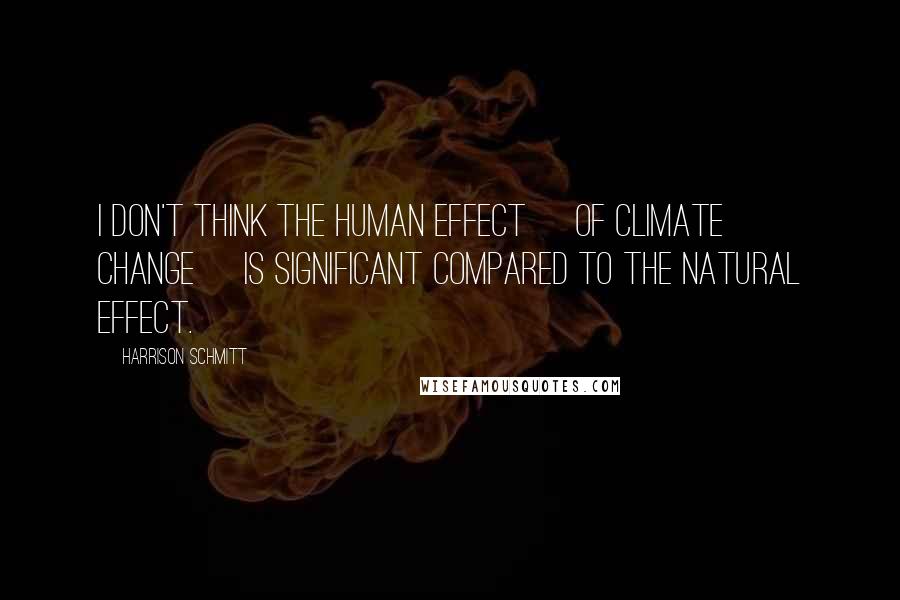 Harrison Schmitt Quotes: I don't think the human effect [of climate change] is significant compared to the natural effect.