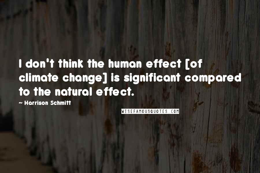 Harrison Schmitt Quotes: I don't think the human effect [of climate change] is significant compared to the natural effect.