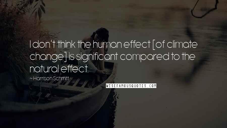 Harrison Schmitt Quotes: I don't think the human effect [of climate change] is significant compared to the natural effect.