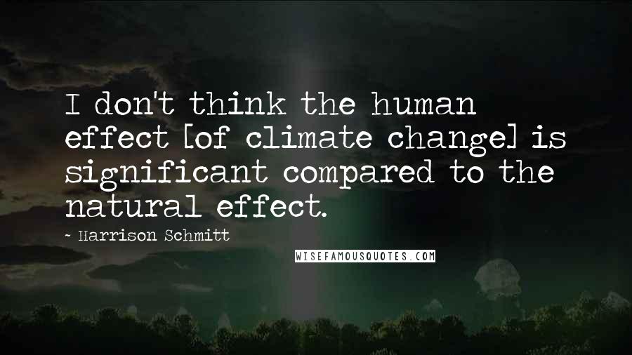 Harrison Schmitt Quotes: I don't think the human effect [of climate change] is significant compared to the natural effect.