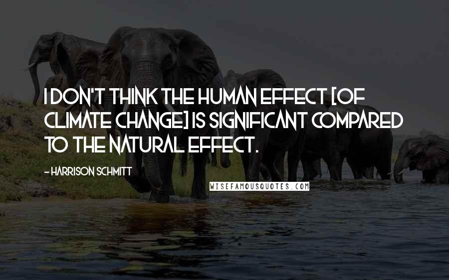 Harrison Schmitt Quotes: I don't think the human effect [of climate change] is significant compared to the natural effect.