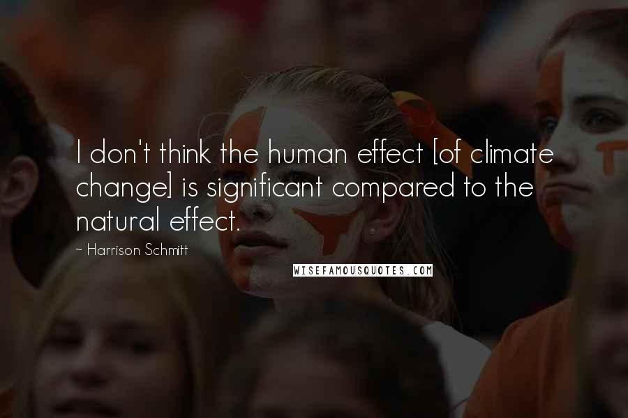Harrison Schmitt Quotes: I don't think the human effect [of climate change] is significant compared to the natural effect.