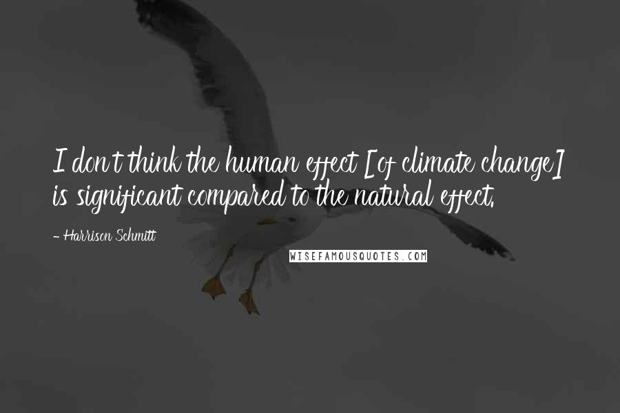 Harrison Schmitt Quotes: I don't think the human effect [of climate change] is significant compared to the natural effect.