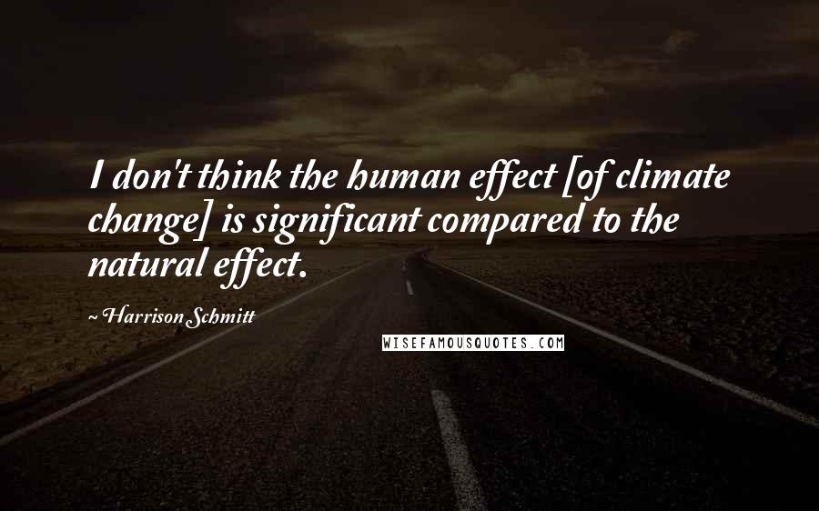 Harrison Schmitt Quotes: I don't think the human effect [of climate change] is significant compared to the natural effect.