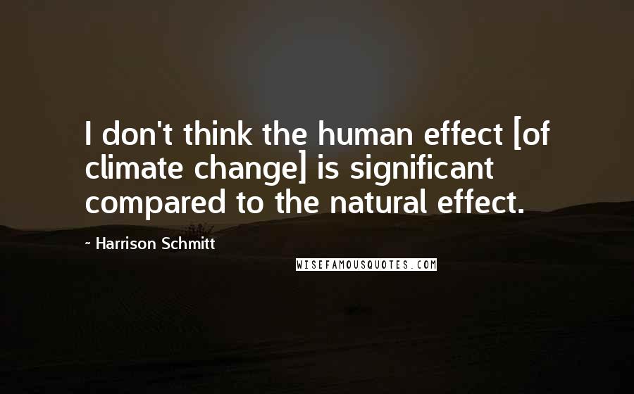 Harrison Schmitt Quotes: I don't think the human effect [of climate change] is significant compared to the natural effect.