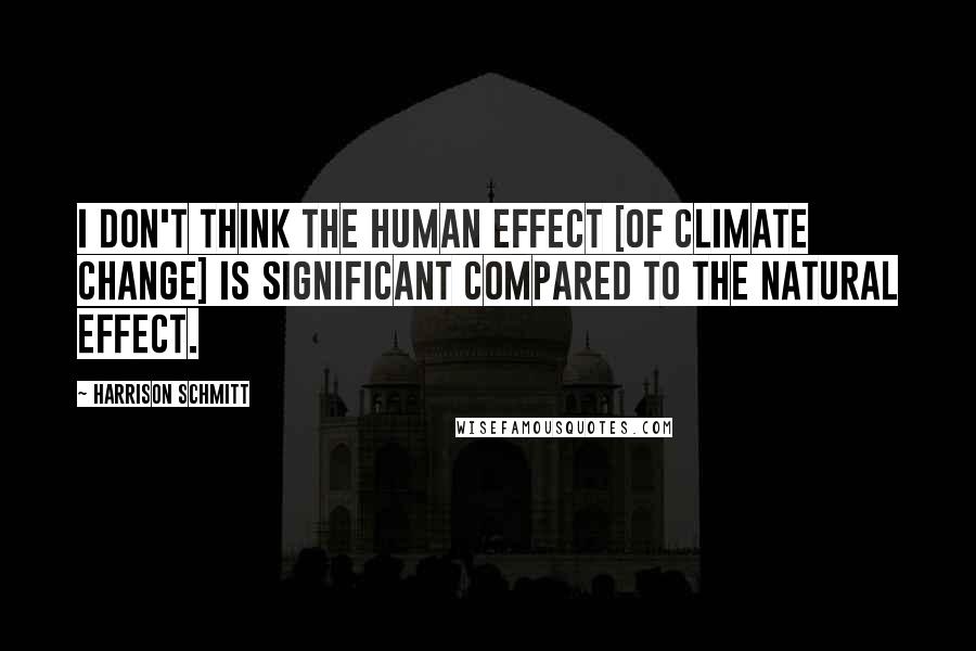 Harrison Schmitt Quotes: I don't think the human effect [of climate change] is significant compared to the natural effect.