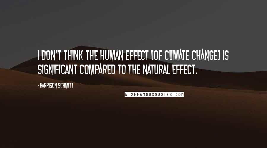 Harrison Schmitt Quotes: I don't think the human effect [of climate change] is significant compared to the natural effect.