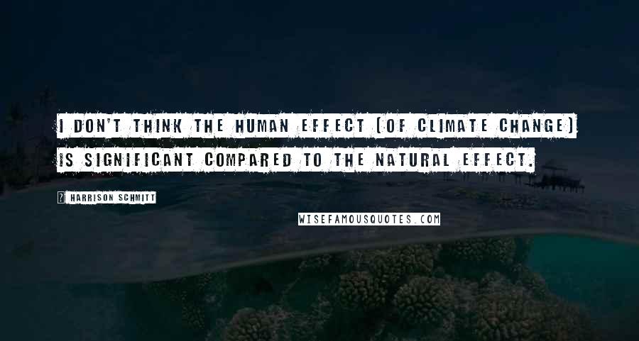 Harrison Schmitt Quotes: I don't think the human effect [of climate change] is significant compared to the natural effect.