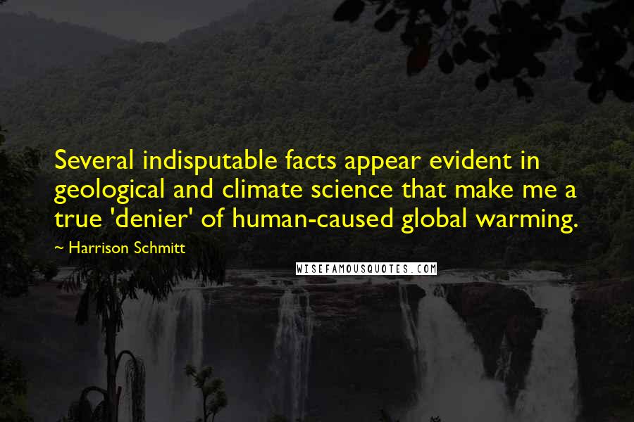 Harrison Schmitt Quotes: Several indisputable facts appear evident in geological and climate science that make me a true 'denier' of human-caused global warming.