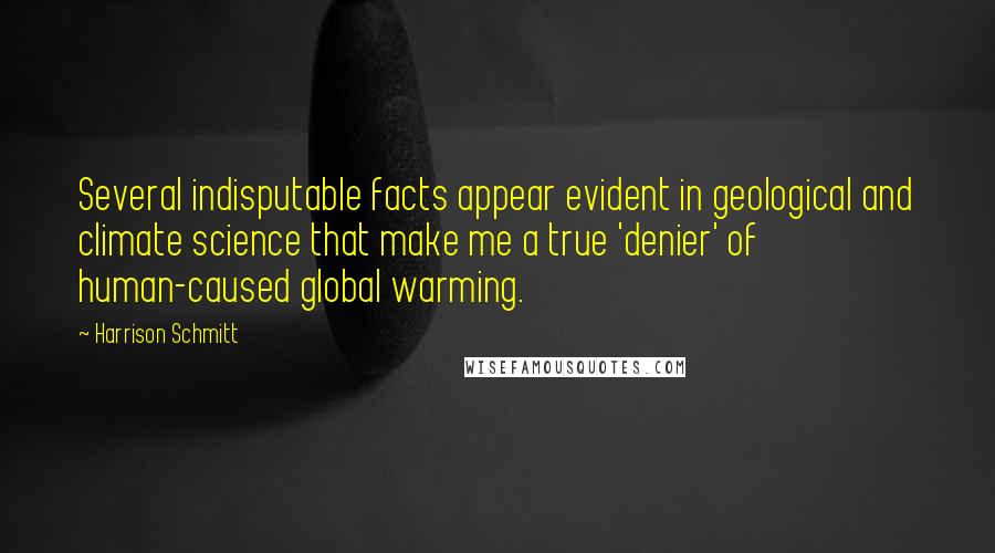 Harrison Schmitt Quotes: Several indisputable facts appear evident in geological and climate science that make me a true 'denier' of human-caused global warming.