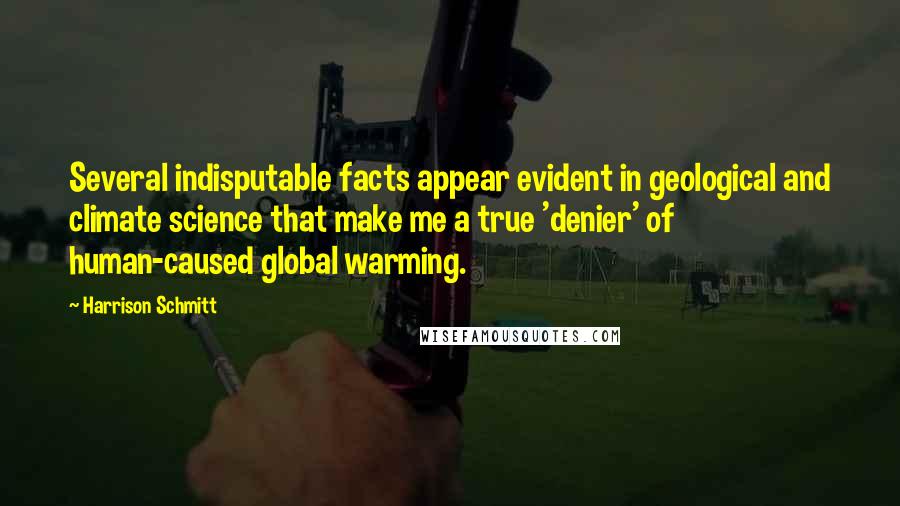 Harrison Schmitt Quotes: Several indisputable facts appear evident in geological and climate science that make me a true 'denier' of human-caused global warming.