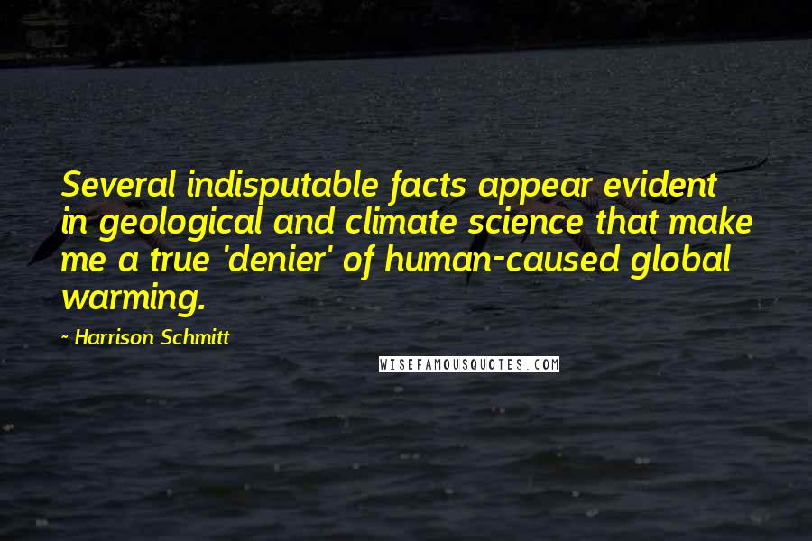 Harrison Schmitt Quotes: Several indisputable facts appear evident in geological and climate science that make me a true 'denier' of human-caused global warming.