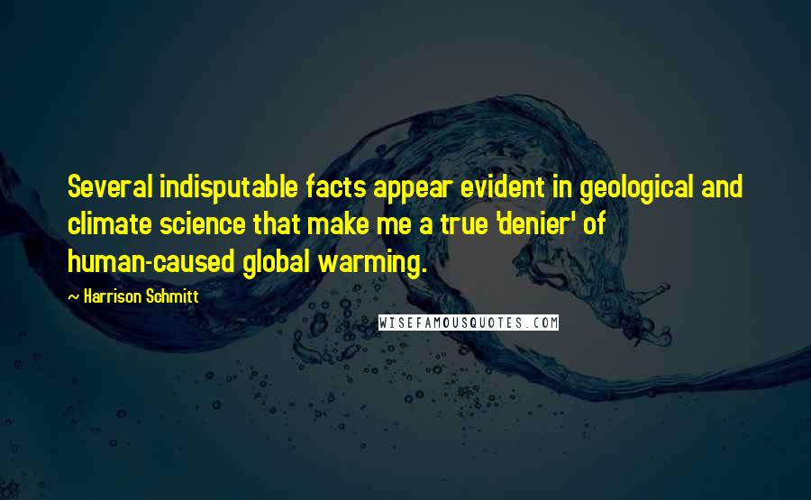 Harrison Schmitt Quotes: Several indisputable facts appear evident in geological and climate science that make me a true 'denier' of human-caused global warming.
