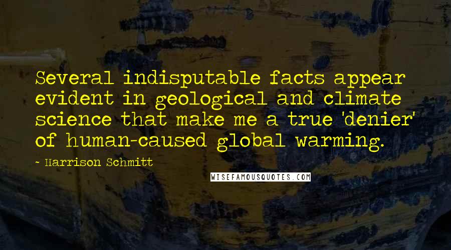 Harrison Schmitt Quotes: Several indisputable facts appear evident in geological and climate science that make me a true 'denier' of human-caused global warming.