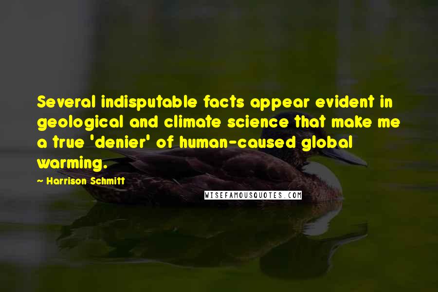 Harrison Schmitt Quotes: Several indisputable facts appear evident in geological and climate science that make me a true 'denier' of human-caused global warming.