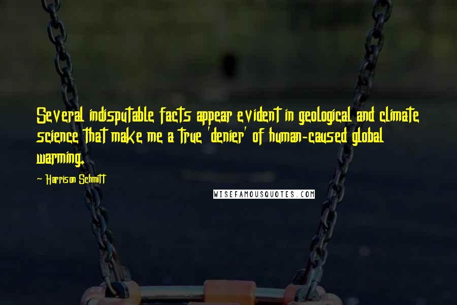 Harrison Schmitt Quotes: Several indisputable facts appear evident in geological and climate science that make me a true 'denier' of human-caused global warming.