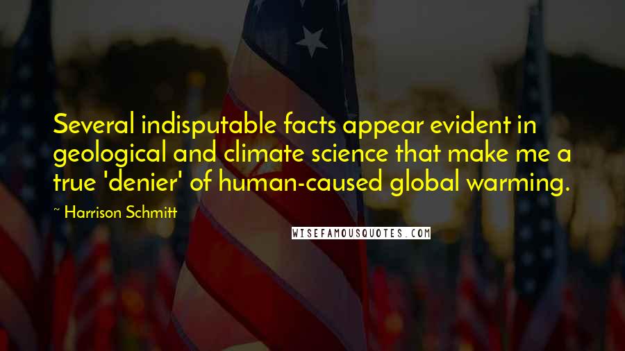 Harrison Schmitt Quotes: Several indisputable facts appear evident in geological and climate science that make me a true 'denier' of human-caused global warming.