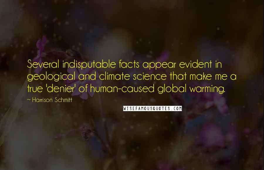 Harrison Schmitt Quotes: Several indisputable facts appear evident in geological and climate science that make me a true 'denier' of human-caused global warming.