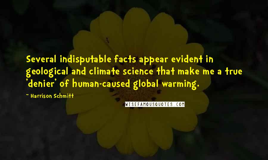 Harrison Schmitt Quotes: Several indisputable facts appear evident in geological and climate science that make me a true 'denier' of human-caused global warming.