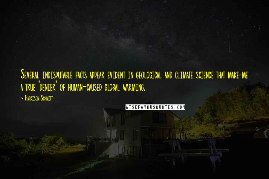 Harrison Schmitt Quotes: Several indisputable facts appear evident in geological and climate science that make me a true 'denier' of human-caused global warming.