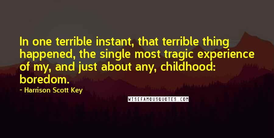 Harrison Scott Key Quotes: In one terrible instant, that terrible thing happened, the single most tragic experience of my, and just about any, childhood: boredom.