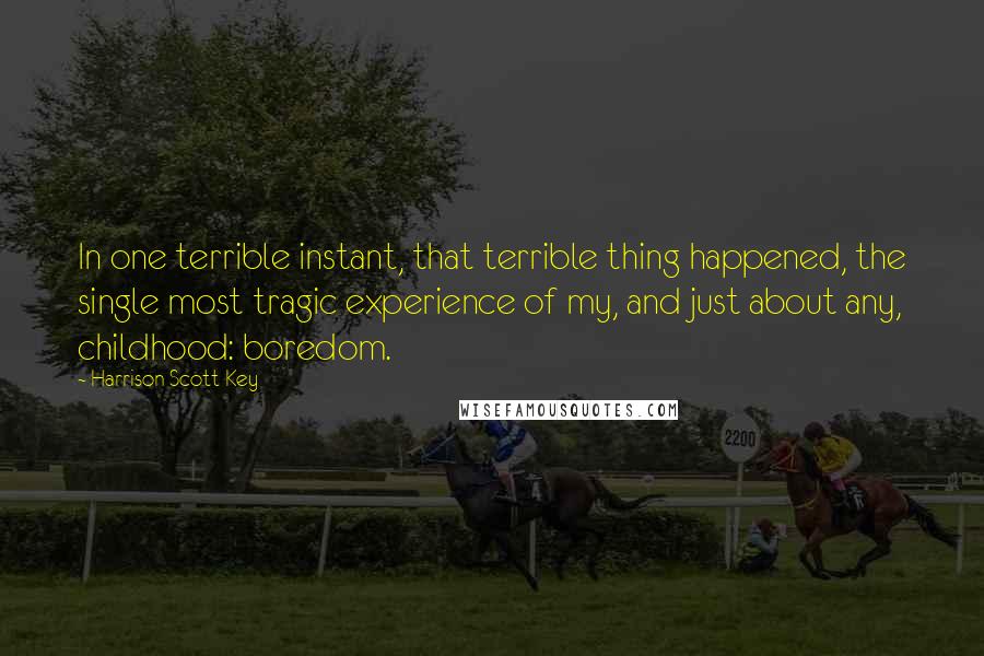 Harrison Scott Key Quotes: In one terrible instant, that terrible thing happened, the single most tragic experience of my, and just about any, childhood: boredom.