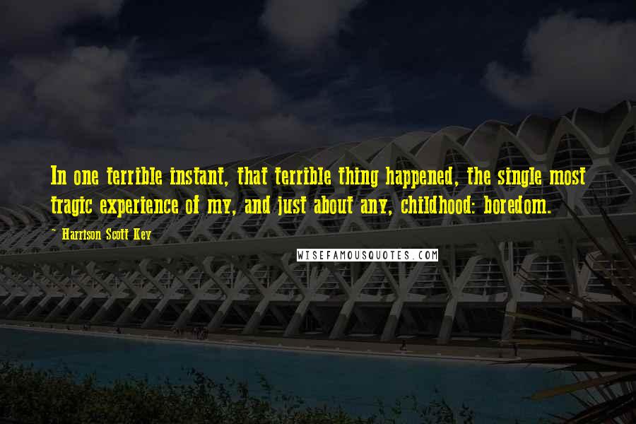 Harrison Scott Key Quotes: In one terrible instant, that terrible thing happened, the single most tragic experience of my, and just about any, childhood: boredom.