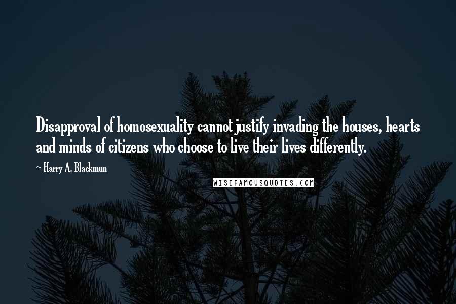 Harry A. Blackmun Quotes: Disapproval of homosexuality cannot justify invading the houses, hearts and minds of citizens who choose to live their lives differently.
