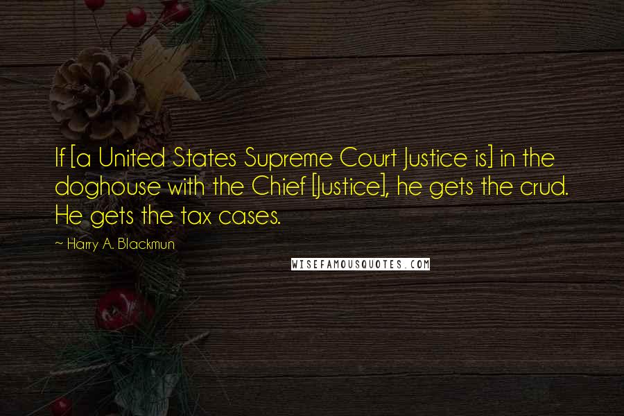 Harry A. Blackmun Quotes: If [a United States Supreme Court Justice is] in the doghouse with the Chief [Justice], he gets the crud. He gets the tax cases.