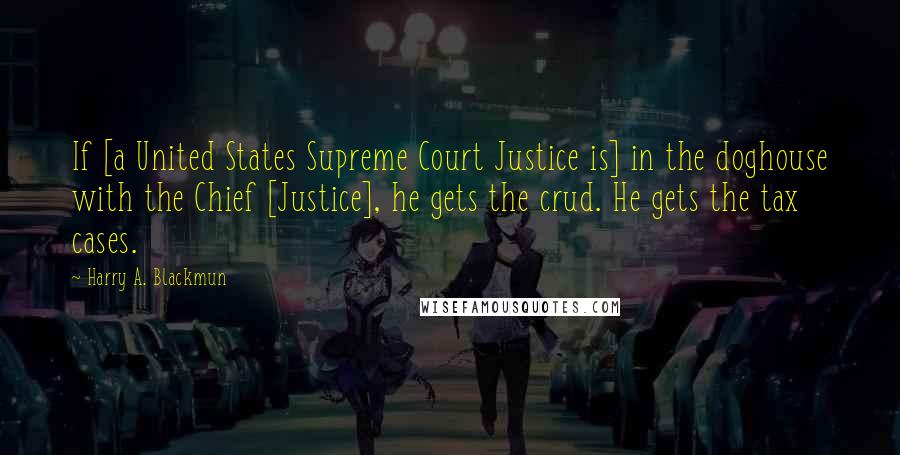 Harry A. Blackmun Quotes: If [a United States Supreme Court Justice is] in the doghouse with the Chief [Justice], he gets the crud. He gets the tax cases.