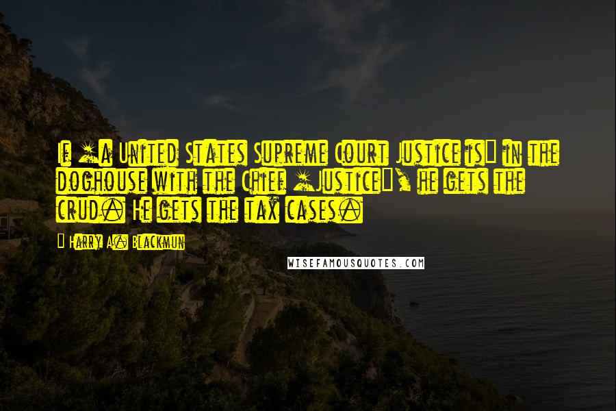 Harry A. Blackmun Quotes: If [a United States Supreme Court Justice is] in the doghouse with the Chief [Justice], he gets the crud. He gets the tax cases.