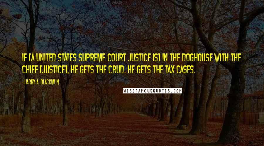 Harry A. Blackmun Quotes: If [a United States Supreme Court Justice is] in the doghouse with the Chief [Justice], he gets the crud. He gets the tax cases.