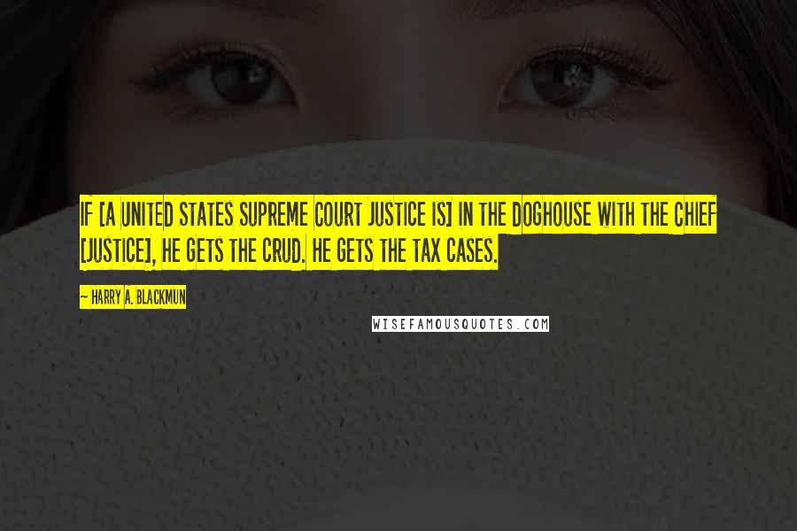 Harry A. Blackmun Quotes: If [a United States Supreme Court Justice is] in the doghouse with the Chief [Justice], he gets the crud. He gets the tax cases.