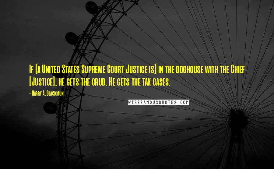 Harry A. Blackmun Quotes: If [a United States Supreme Court Justice is] in the doghouse with the Chief [Justice], he gets the crud. He gets the tax cases.