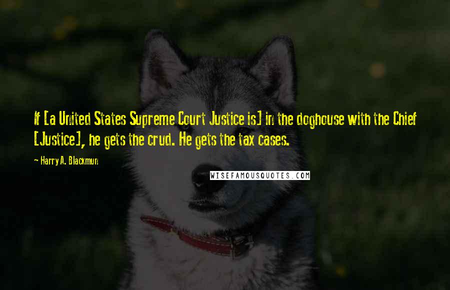 Harry A. Blackmun Quotes: If [a United States Supreme Court Justice is] in the doghouse with the Chief [Justice], he gets the crud. He gets the tax cases.