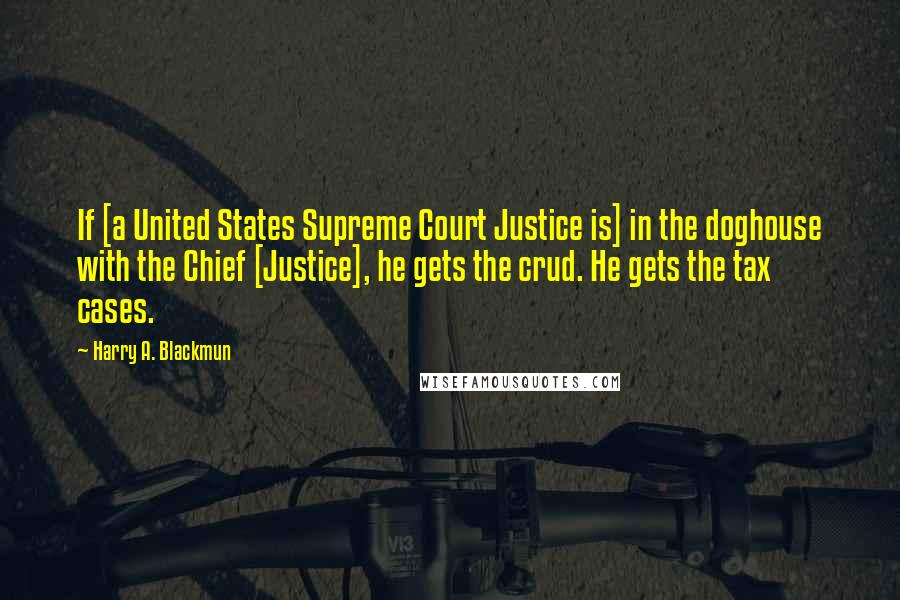 Harry A. Blackmun Quotes: If [a United States Supreme Court Justice is] in the doghouse with the Chief [Justice], he gets the crud. He gets the tax cases.