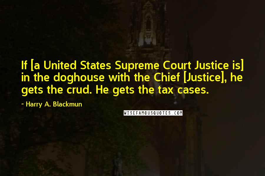 Harry A. Blackmun Quotes: If [a United States Supreme Court Justice is] in the doghouse with the Chief [Justice], he gets the crud. He gets the tax cases.