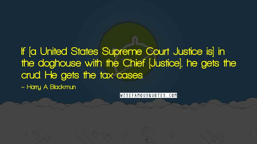 Harry A. Blackmun Quotes: If [a United States Supreme Court Justice is] in the doghouse with the Chief [Justice], he gets the crud. He gets the tax cases.
