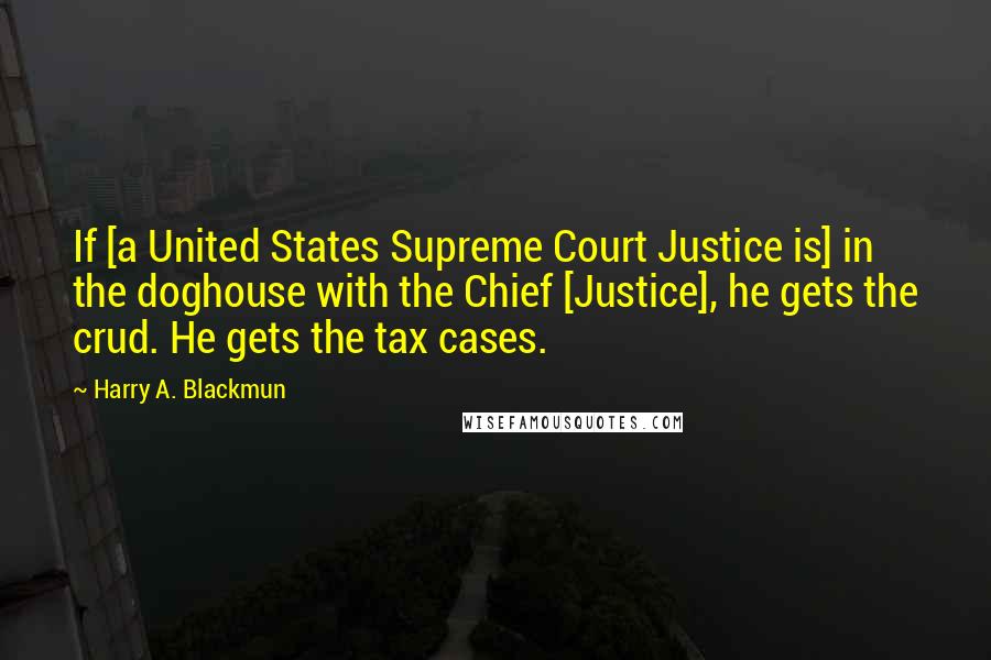 Harry A. Blackmun Quotes: If [a United States Supreme Court Justice is] in the doghouse with the Chief [Justice], he gets the crud. He gets the tax cases.