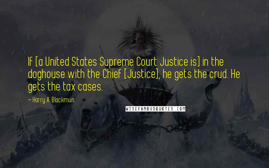 Harry A. Blackmun Quotes: If [a United States Supreme Court Justice is] in the doghouse with the Chief [Justice], he gets the crud. He gets the tax cases.