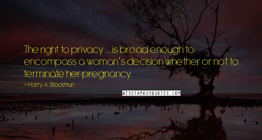 Harry A. Blackmun Quotes: The right to privacy ... is broad enough to encompass a woman's decision whether or not to terminate her pregnancy.