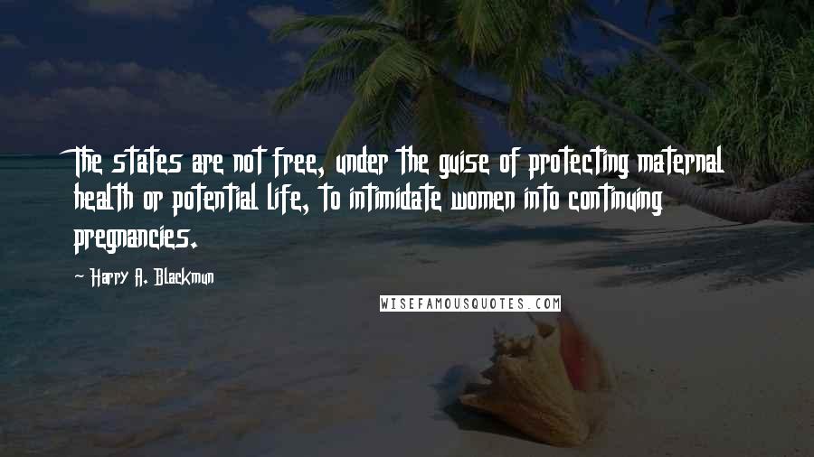 Harry A. Blackmun Quotes: The states are not free, under the guise of protecting maternal health or potential life, to intimidate women into continuing pregnancies.