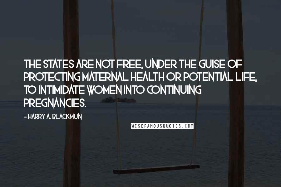 Harry A. Blackmun Quotes: The states are not free, under the guise of protecting maternal health or potential life, to intimidate women into continuing pregnancies.